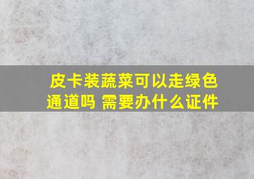 皮卡装蔬菜可以走绿色通道吗 需要办什么证件